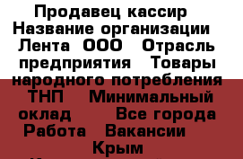 Продавец-кассир › Название организации ­ Лента, ООО › Отрасль предприятия ­ Товары народного потребления (ТНП) › Минимальный оклад ­ 1 - Все города Работа » Вакансии   . Крым,Красногвардейское